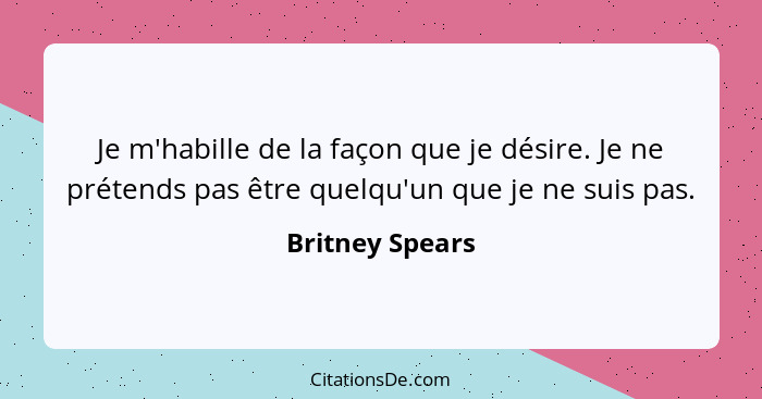Je m'habille de la façon que je désire. Je ne prétends pas être quelqu'un que je ne suis pas.... - Britney Spears