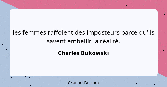 les femmes raffolent des imposteurs parce qu'ils savent embellir la réalité.... - Charles Bukowski