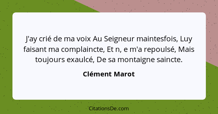 J'ay crié de ma voix Au Seigneur maintesfois, Luy faisant ma complaincte, Et n, e m'a repoulsé, Mais toujours exaulcé, De sa montaigne... - Clément Marot