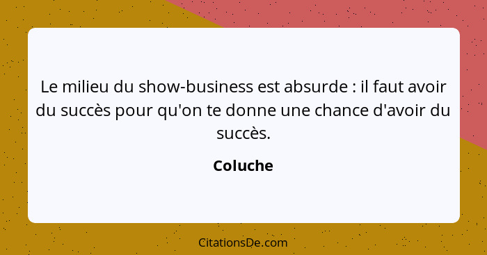 Le milieu du show-business est absurde : il faut avoir du succès pour qu'on te donne une chance d'avoir du succès.... - Coluche