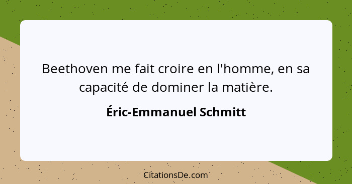 Beethoven me fait croire en l'homme, en sa capacité de dominer la matière.... - Éric-Emmanuel Schmitt