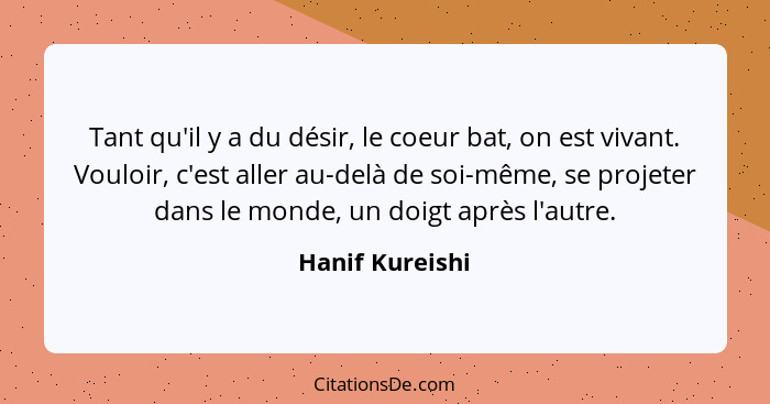 Tant qu'il y a du désir, le coeur bat, on est vivant. Vouloir, c'est aller au-delà de soi-même, se projeter dans le monde, un doigt a... - Hanif Kureishi