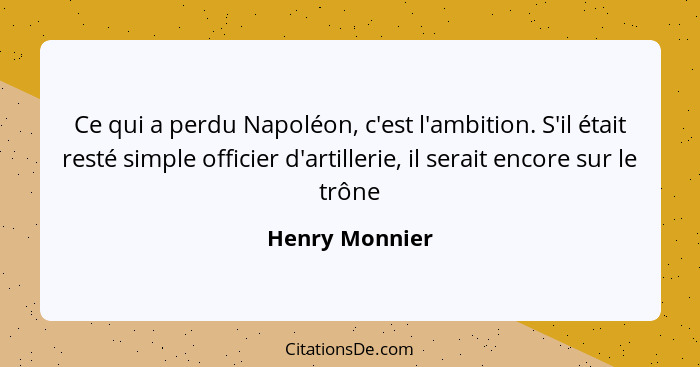 Ce qui a perdu Napoléon, c'est l'ambition. S'il était resté simple officier d'artillerie, il serait encore sur le trône... - Henry Monnier