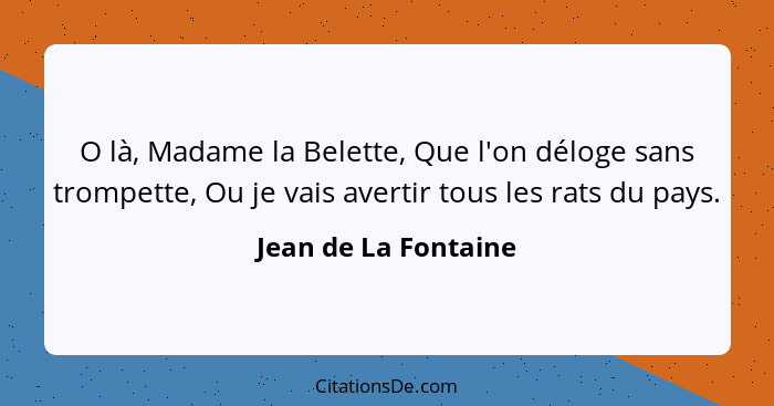 O là, Madame la Belette, Que l'on déloge sans trompette, Ou je vais avertir tous les rats du pays.... - Jean de La Fontaine