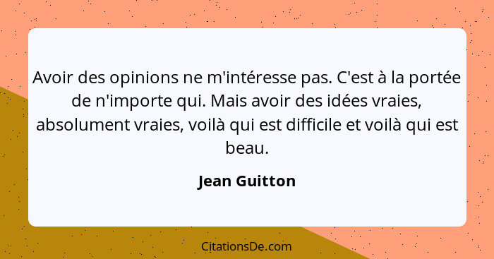 Avoir des opinions ne m'intéresse pas. C'est à la portée de n'importe qui. Mais avoir des idées vraies, absolument vraies, voilà qui es... - Jean Guitton