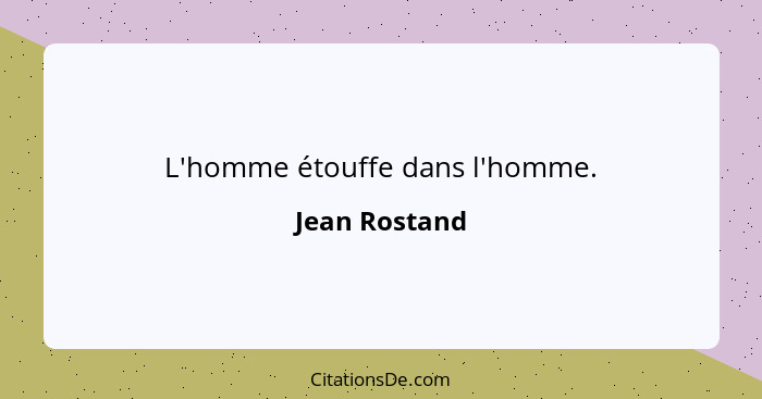 L'homme étouffe dans l'homme.... - Jean Rostand