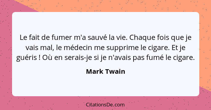 Le fait de fumer m'a sauvé la vie. Chaque fois que je vais mal, le médecin me supprime le cigare. Et je guéris ! Où en serais-je si... - Mark Twain