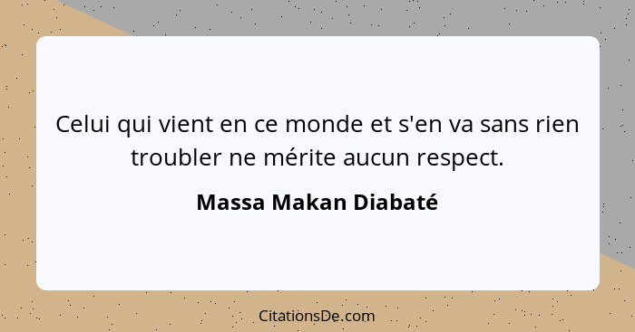 Celui qui vient en ce monde et s'en va sans rien troubler ne mérite aucun respect.... - Massa Makan Diabaté