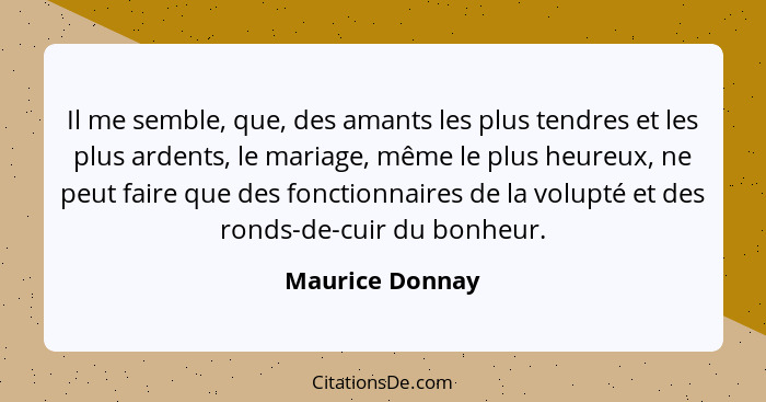 Il me semble, que, des amants les plus tendres et les plus ardents, le mariage, même le plus heureux, ne peut faire que des fonctionn... - Maurice Donnay