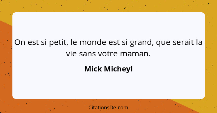 On est si petit, le monde est si grand, que serait la vie sans votre maman.... - Mick Micheyl