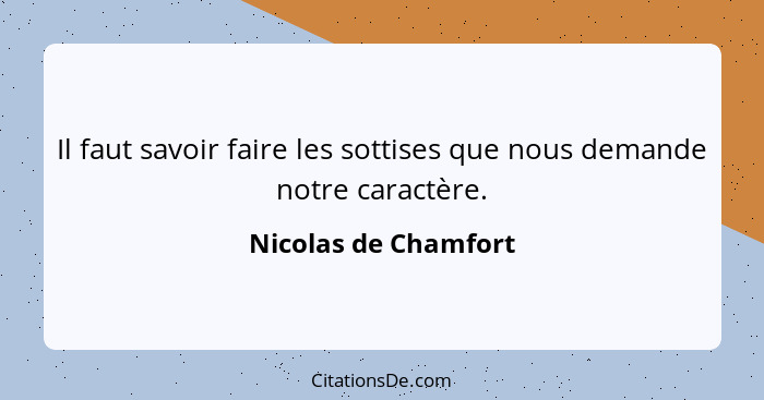 Il faut savoir faire les sottises que nous demande notre caractère.... - Nicolas de Chamfort