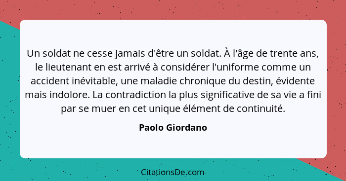 Un soldat ne cesse jamais d'être un soldat. À l'âge de trente ans, le lieutenant en est arrivé à considérer l'uniforme comme un accid... - Paolo Giordano