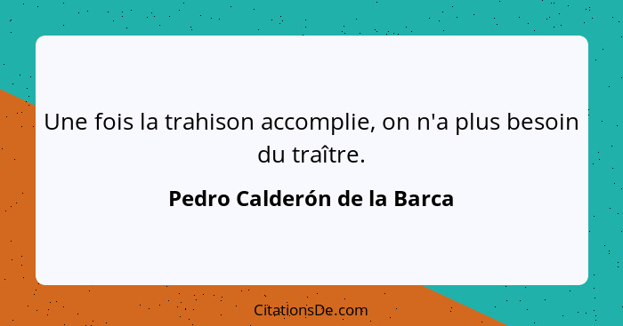 Une fois la trahison accomplie, on n'a plus besoin du traître.... - Pedro Calderón de la Barca