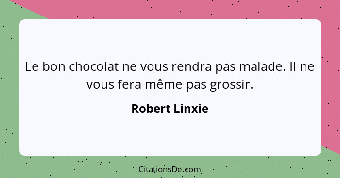 Le bon chocolat ne vous rendra pas malade. Il ne vous fera même pas grossir.... - Robert Linxie