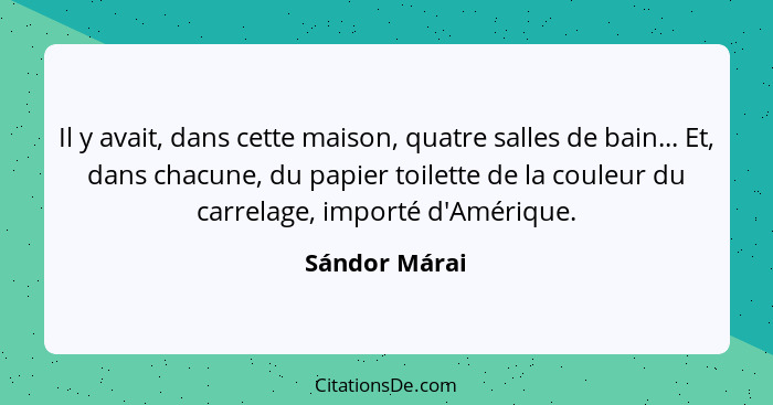 Il y avait, dans cette maison, quatre salles de bain... Et, dans chacune, du papier toilette de la couleur du carrelage, importé d'Amér... - Sándor Márai