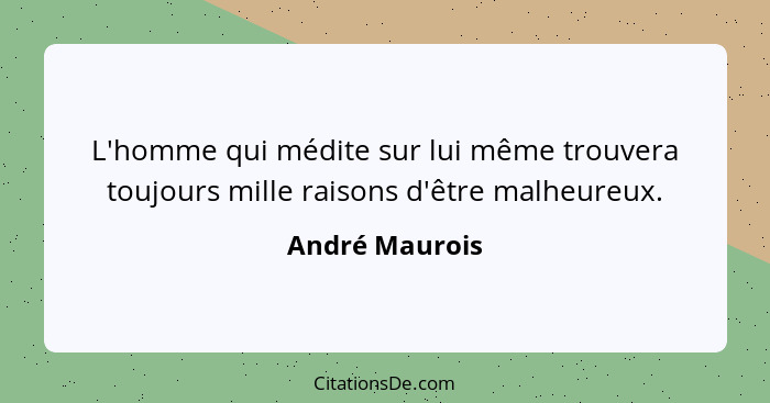 L'homme qui médite sur lui même trouvera toujours mille raisons d'être malheureux.... - André Maurois