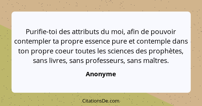 Purifie-toi des attributs du moi, afin de pouvoir contempler ta propre essence pure et contemple dans ton propre coeur toutes les sciences d... - Anonyme