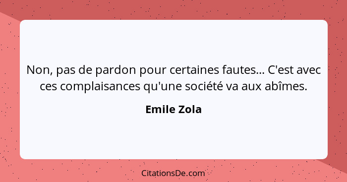 Non, pas de pardon pour certaines fautes... C'est avec ces complaisances qu'une société va aux abîmes.... - Emile Zola