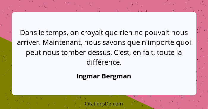 Dans le temps, on croyait que rien ne pouvait nous arriver. Maintenant, nous savons que n'importe quoi peut nous tomber dessus. C'est... - Ingmar Bergman