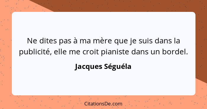 Ne dites pas à ma mère que je suis dans la publicité, elle me croit pianiste dans un bordel.... - Jacques Séguéla