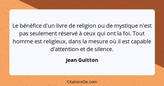 Le bénéfice d'un livre de religion ou de mystique n'est pas seulement réservé à ceux qui ont la foi. Tout homme est religieux, dans la... - Jean Guitton