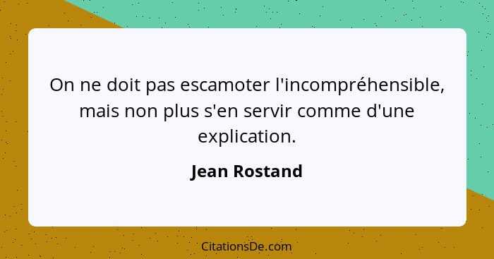 On ne doit pas escamoter l'incompréhensible, mais non plus s'en servir comme d'une explication.... - Jean Rostand