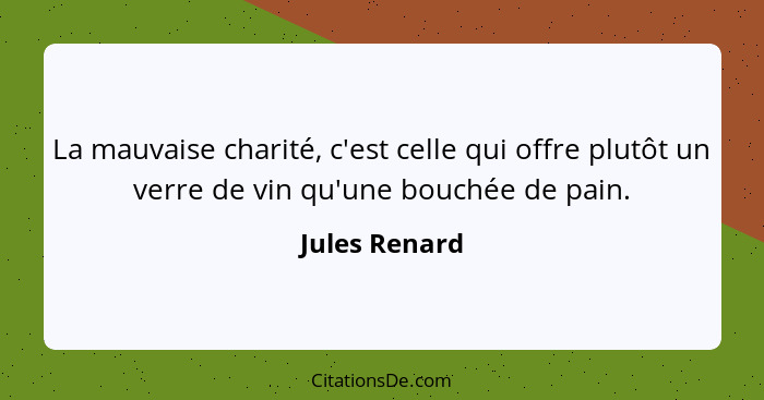 La mauvaise charité, c'est celle qui offre plutôt un verre de vin qu'une bouchée de pain.... - Jules Renard