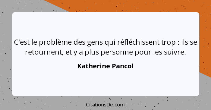 C'est le problème des gens qui réfléchissent trop : ils se retournent, et y a plus personne pour les suivre.... - Katherine Pancol