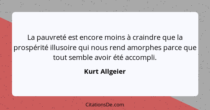 La pauvreté est encore moins à craindre que la prospérité illusoire qui nous rend amorphes parce que tout semble avoir été accompli.... - Kurt Allgeier
