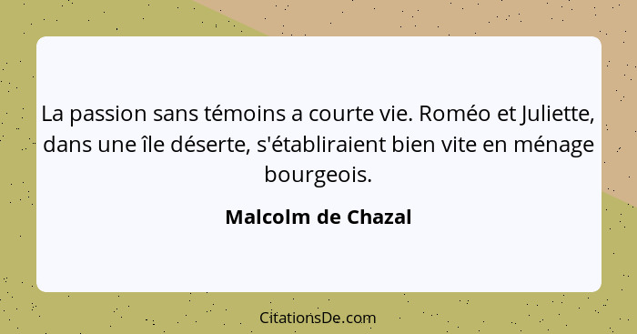 La passion sans témoins a courte vie. Roméo et Juliette, dans une île déserte, s'établiraient bien vite en ménage bourgeois.... - Malcolm de Chazal