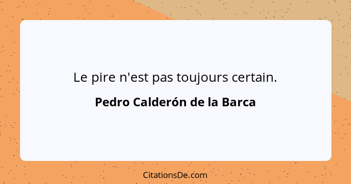 Le pire n'est pas toujours certain.... - Pedro Calderón de la Barca