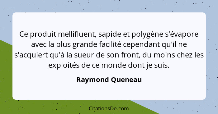 Ce produit mellifluent, sapide et polygène s'évapore avec la plus grande facilité cependant qu'il ne s'acquiert qu'à la sueur de son... - Raymond Queneau