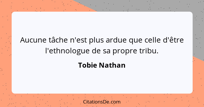 Aucune tâche n'est plus ardue que celle d'être l'ethnologue de sa propre tribu.... - Tobie Nathan