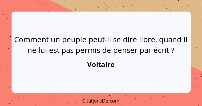 Comment un peuple peut-il se dire libre, quand il ne lui est pas permis de penser par écrit ?... - Voltaire