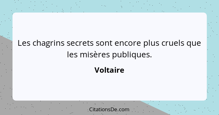 Les chagrins secrets sont encore plus cruels que les misères publiques.... - Voltaire