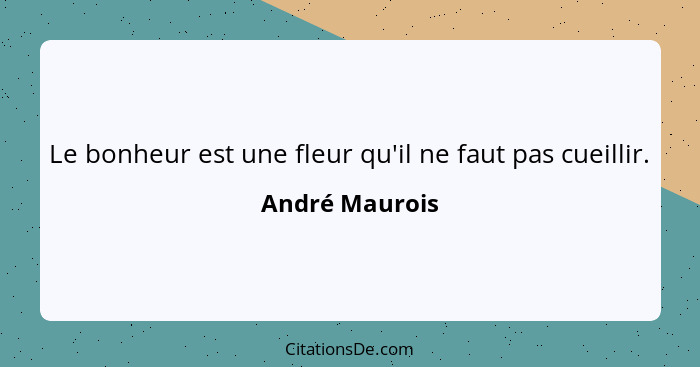 Le bonheur est une fleur qu'il ne faut pas cueillir.... - André Maurois