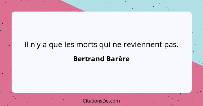 Il n'y a que les morts qui ne reviennent pas.... - Bertrand Barère