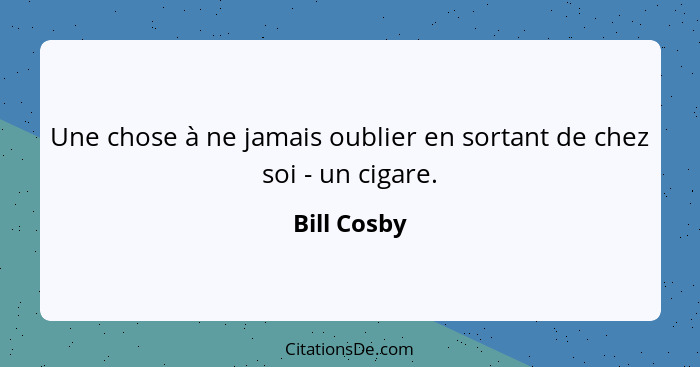 Une chose à ne jamais oublier en sortant de chez soi - un cigare.... - Bill Cosby