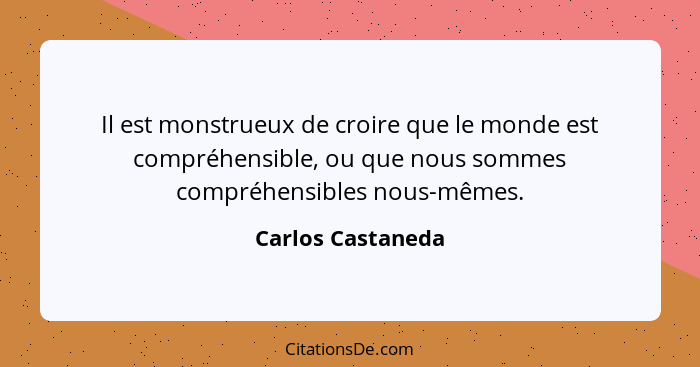 Il est monstrueux de croire que le monde est compréhensible, ou que nous sommes compréhensibles nous-mêmes.... - Carlos Castaneda