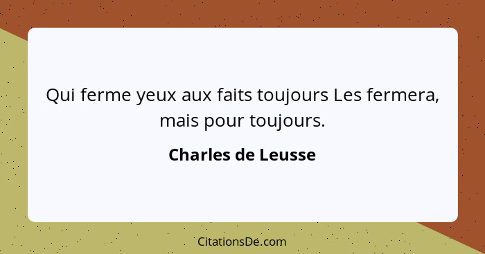 Qui ferme yeux aux faits toujours Les fermera, mais pour toujours.... - Charles de Leusse