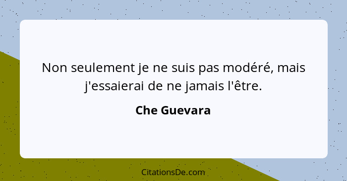 Non seulement je ne suis pas modéré, mais j'essaierai de ne jamais l'être.... - Che Guevara