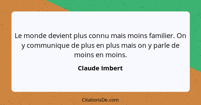 Le monde devient plus connu mais moins familier. On y communique de plus en plus mais on y parle de moins en moins.... - Claude Imbert