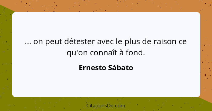 ... on peut détester avec le plus de raison ce qu'on connaît à fond.... - Ernesto Sábato