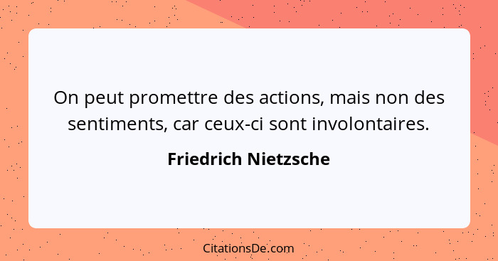 On peut promettre des actions, mais non des sentiments, car ceux-ci sont involontaires.... - Friedrich Nietzsche
