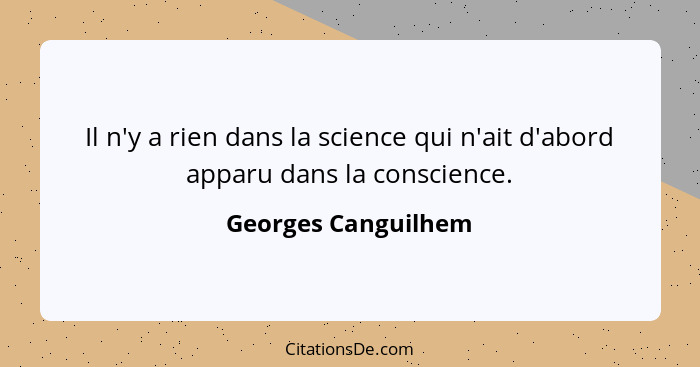 Il n'y a rien dans la science qui n'ait d'abord apparu dans la conscience.... - Georges Canguilhem