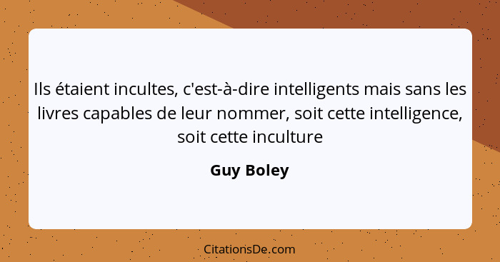 Ils étaient incultes, c'est-à-dire intelligents mais sans les livres capables de leur nommer, soit cette intelligence, soit cette incultur... - Guy Boley