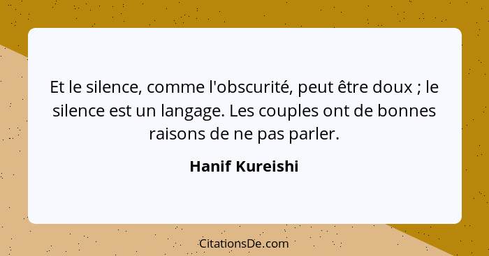 Et le silence, comme l'obscurité, peut être doux ; le silence est un langage. Les couples ont de bonnes raisons de ne pas parler... - Hanif Kureishi