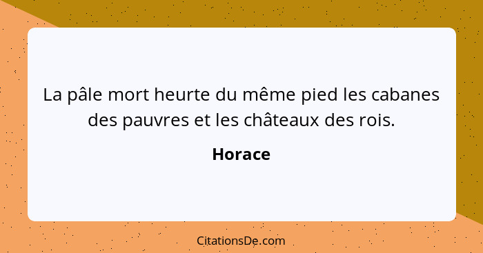 La pâle mort heurte du même pied les cabanes des pauvres et les châteaux des rois.... - Horace