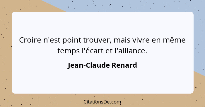 Croire n'est point trouver, mais vivre en même temps l'écart et l'alliance.... - Jean-Claude Renard