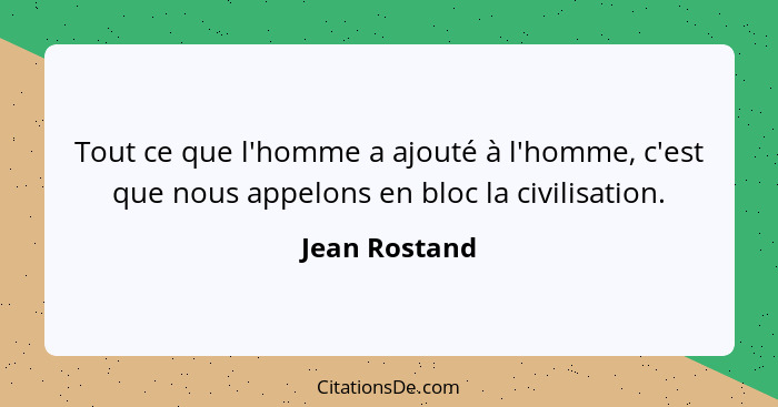 Tout ce que l'homme a ajouté à l'homme, c'est que nous appelons en bloc la civilisation.... - Jean Rostand